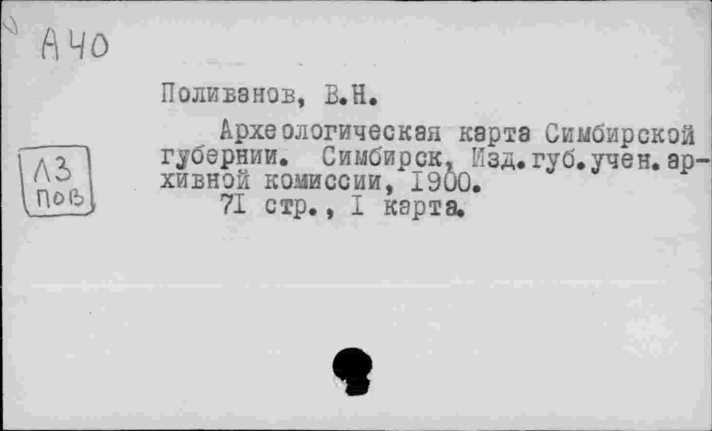 ﻿A3 L По в > --
Поливанов, В.Н.
Археологическая карта Симбирской губернии. Симбирск, Изд.губ,учен.архивной комиссии, 1900.
71 стр., I карта.